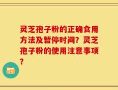 灵芝孢子粉的正确食用方法及暂停时间？灵芝孢子粉的使用注意事项？