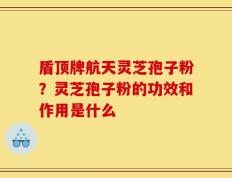 盾顶牌航天灵芝孢子粉？灵芝孢子粉的功效和作用是什么