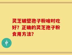 灵芝破壁孢子粉啥时吃好？正确的灵芝孢子粉食用方法？