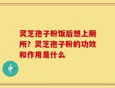 灵芝孢子粉饭后想上厕所？灵芝孢子粉的功效和作用是什么