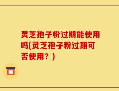 灵芝孢子粉过期能使用吗(灵芝孢子粉过期可否使用？)