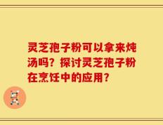 灵芝孢子粉可以拿来炖汤吗？探讨灵芝孢子粉在烹饪中的应用？