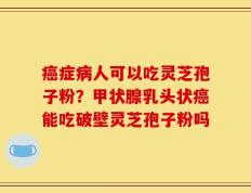 癌症病人可以吃灵芝孢子粉？甲状腺乳头状癌能吃破壁灵芝孢子粉吗