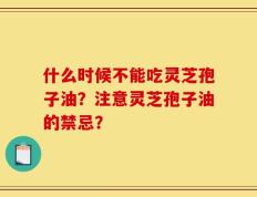 什么时候不能吃灵芝孢子油？注意灵芝孢子油的禁忌？