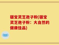疆宝灵芝孢子粉(疆宝灵芝孢子粉：大自然的健康佳品)