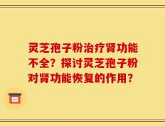 灵芝孢子粉治疗肾功能不全？探讨灵芝孢子粉对肾功能恢复的作用？