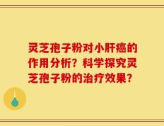 灵芝孢子粉对小肝癌的作用分析？科学探究灵芝孢子粉的治疗效果？
