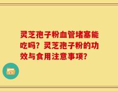 灵芝孢子粉血管堵塞能吃吗？灵芝孢子粉的功效与食用注意事项？