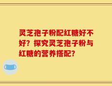 灵芝孢子粉配红糖好不好？探究灵芝孢子粉与红糖的营养搭配？