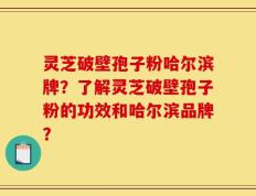 灵芝破壁孢子粉哈尔滨牌？了解灵芝破壁孢子粉的功效和哈尔滨品牌？