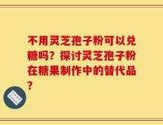 不用灵芝孢子粉可以兑糖吗？探讨灵芝孢子粉在糖果制作中的替代品？