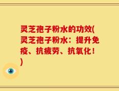 灵芝孢子粉水的功效(灵芝孢子粉水：提升免疫、抗疲劳、抗氧化！)