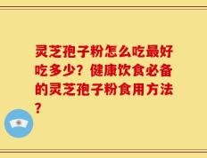 灵芝孢子粉怎么吃最好吃多少？健康饮食必备的灵芝孢子粉食用方法？