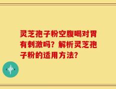 灵芝孢子粉空腹喝对胃有刺激吗？解析灵芝孢子粉的适用方法？