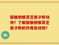 猕猴桃根灵芝孢子粉功效？了解猕猴桃根灵芝孢子粉的作用及功效？