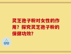 灵芝孢子粉对女性的作用？探究灵芝孢子粉的保健功效？