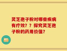灵芝孢子粉对哪些疾病有疗效？？探究灵芝孢子粉的药用价值？