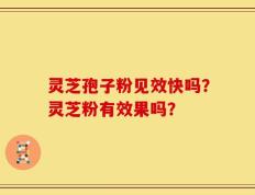 灵芝孢子粉见效快吗？灵芝粉有效果吗？
