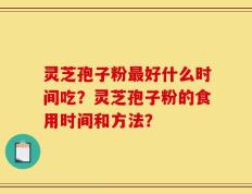 灵芝孢子粉最好什么时间吃？灵芝孢子粉的食用时间和方法？