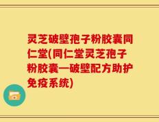 灵芝破壁孢子粉胶囊同仁堂(同仁堂灵芝孢子粉胶囊━破壁配方助护免疫系统)