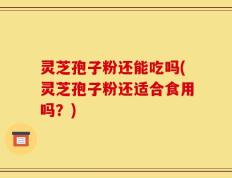 灵芝孢子粉还能吃吗(灵芝孢子粉还适合食用吗？)