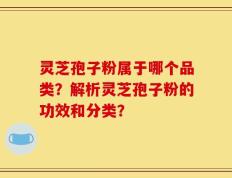 灵芝孢子粉属于哪个品类？解析灵芝孢子粉的功效和分类？