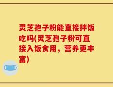 灵芝孢子粉能直接拌饭吃吗(灵芝孢子粉可直接入饭食用，营养更丰富)