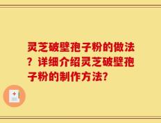 灵芝破壁孢子粉的做法？详细介绍灵芝破壁孢子粉的制作方法？
