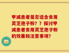 甲减患者是否适合食用灵芝孢子粉？？探讨甲减患者食用灵芝孢子粉的效果和注意事项？