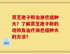 灵芝孢子粉治淋巴结肿大？了解灵芝孢子粉的功效及治疗淋巴结肿大的方法？