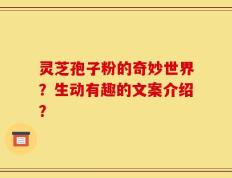 灵芝孢子粉的奇妙世界？生动有趣的文案介绍？