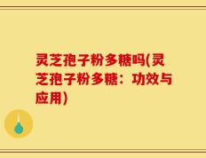 灵芝孢子粉多糖吗(灵芝孢子粉多糖：功效与应用)