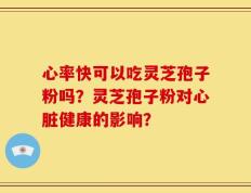 心率快可以吃灵芝孢子粉吗？灵芝孢子粉对心脏健康的影响？