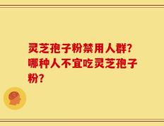 灵芝孢子粉禁用人群？哪种人不宜吃灵芝孢子粉？