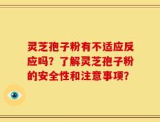 灵芝孢子粉有不适应反应吗？了解灵芝孢子粉的安全性和注意事项？