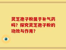 灵芝孢子粉属于补气药吗？探究灵芝孢子粉的功效与作用？