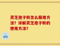 灵芝孢子粉怎么服用方法？详解灵芝孢子粉的使用方法？