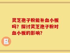灵芝孢子粉能补血小板吗？探讨灵芝孢子粉对血小板的影响？
