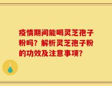疫情期间能喝灵芝孢子粉吗？解析灵芝孢子粉的功效及注意事项？