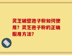 灵芝破壁孢子粉如何使用？灵芝孢子粉的正确服用方法？