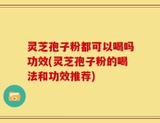 灵芝孢子粉都可以喝吗功效(灵芝孢子粉的喝法和功效推荐)