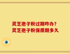 灵芝孢子粉过期咋办？灵芝孢子粉保质期多久