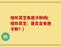琼珍灵芝有孢子粉吗(琼珍灵芝：是否含有孢子粉？)