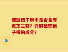 破壁孢子粉中是否含有灵芝三萜？详解破壁孢子粉的成分？