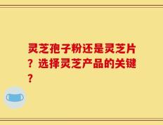 灵芝孢子粉还是灵芝片？选择灵芝产品的关键？