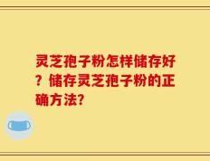 灵芝孢子粉怎样储存好？储存灵芝孢子粉的正确方法？