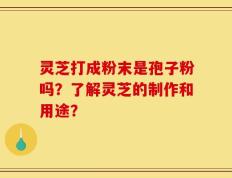 灵芝打成粉末是孢子粉吗？了解灵芝的制作和用途？