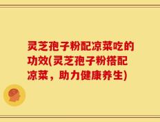 灵芝孢子粉配凉菜吃的功效(灵芝孢子粉搭配凉菜，助力健康养生)