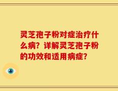 灵芝孢子粉对症治疗什么病？详解灵芝孢子粉的功效和适用病症？
