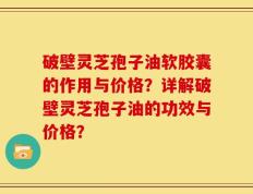破壁灵芝孢子油软胶囊的作用与价格？详解破壁灵芝孢子油的功效与价格？